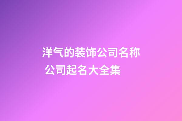 洋气的装饰公司名称 公司起名大全集-第1张-公司起名-玄机派